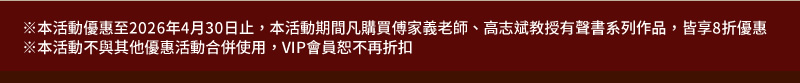 ※本活動優惠至2026年4月30日止，本活動期間凡購買傅家義老師、高志斌教授有聲書系列作品，皆享8折優惠 ※本活動不與其他優惠活動合併使用，VIP會員恕不再折扣